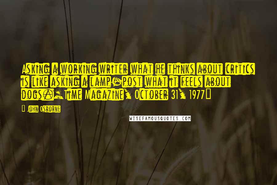 John Osborne Quotes: Asking a working writer what he thinks about critics is like asking a lamp-post what it feels about dogs.[Time Magazine, October 31, 1977]