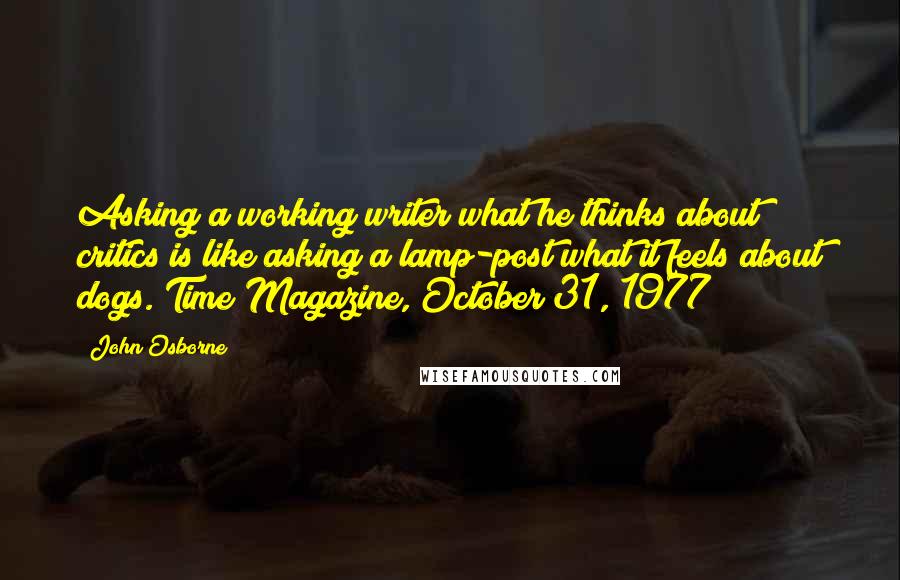 John Osborne Quotes: Asking a working writer what he thinks about critics is like asking a lamp-post what it feels about dogs.[Time Magazine, October 31, 1977]