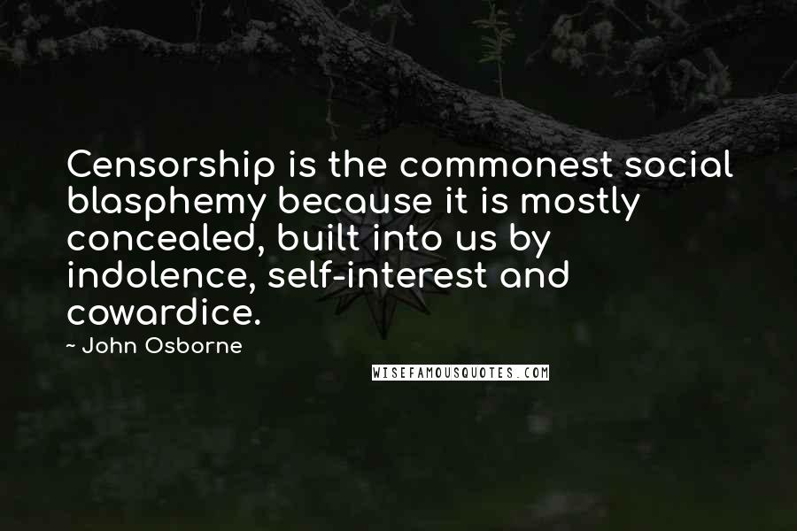John Osborne Quotes: Censorship is the commonest social blasphemy because it is mostly concealed, built into us by indolence, self-interest and cowardice.