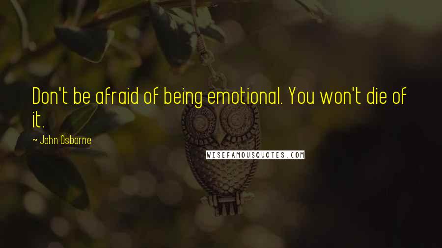 John Osborne Quotes: Don't be afraid of being emotional. You won't die of it.