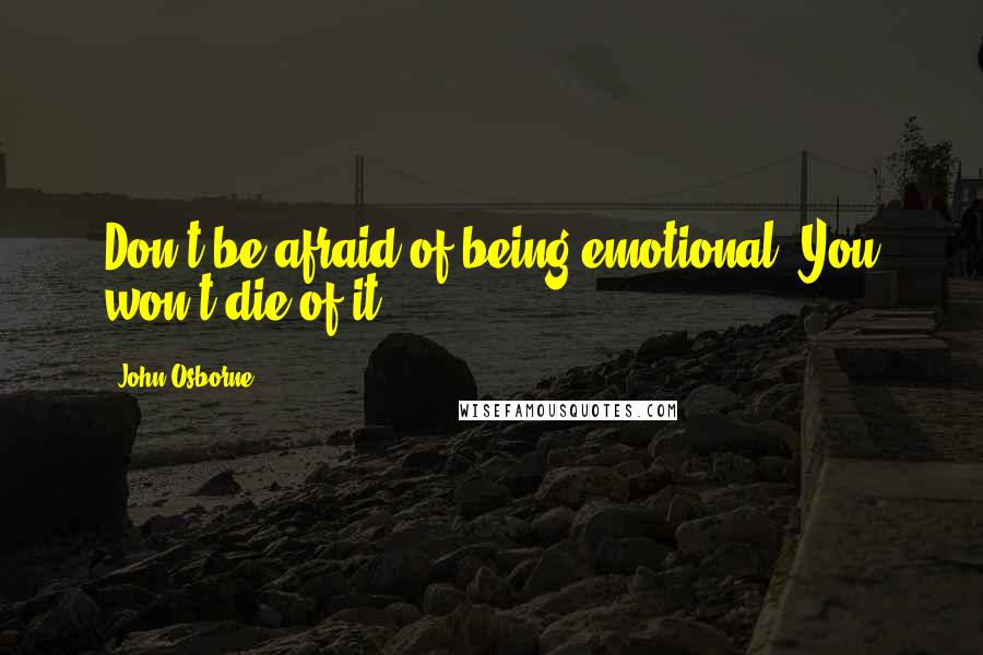 John Osborne Quotes: Don't be afraid of being emotional. You won't die of it.