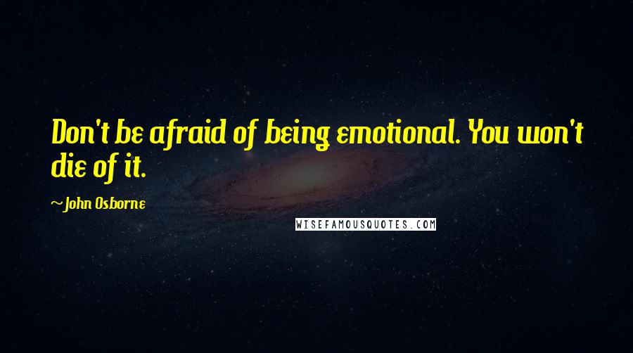 John Osborne Quotes: Don't be afraid of being emotional. You won't die of it.