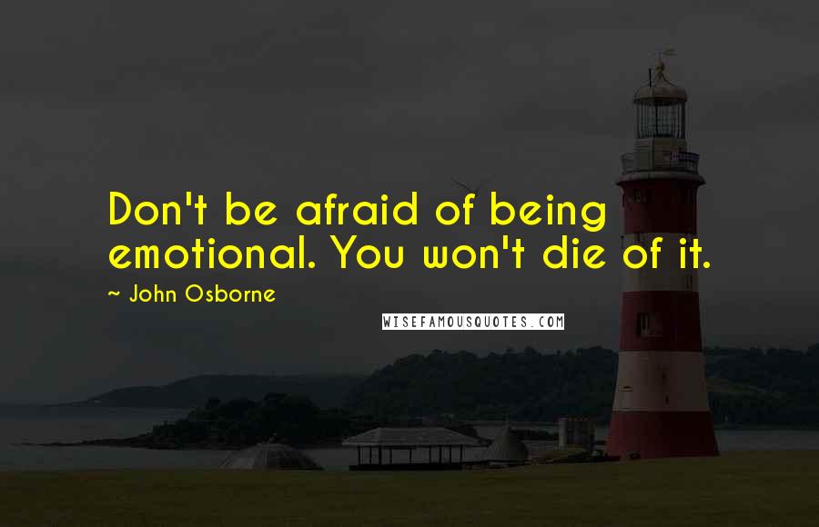 John Osborne Quotes: Don't be afraid of being emotional. You won't die of it.