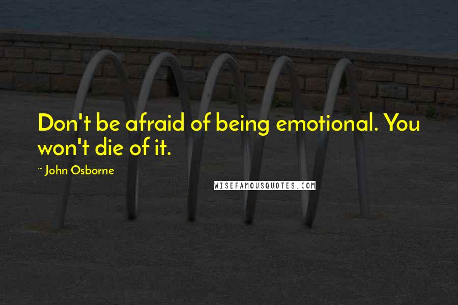 John Osborne Quotes: Don't be afraid of being emotional. You won't die of it.