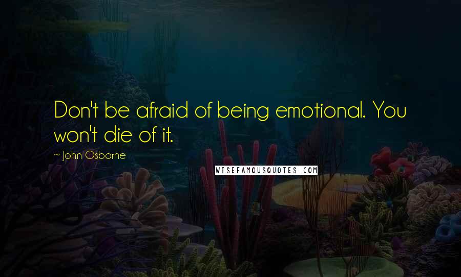 John Osborne Quotes: Don't be afraid of being emotional. You won't die of it.