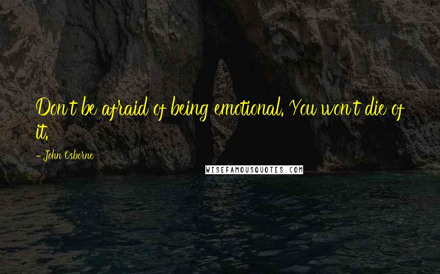 John Osborne Quotes: Don't be afraid of being emotional. You won't die of it.