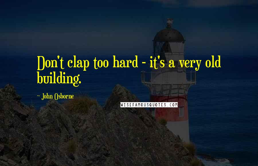 John Osborne Quotes: Don't clap too hard - it's a very old building.