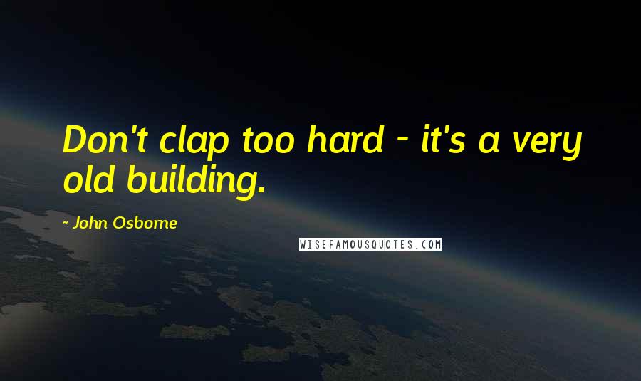 John Osborne Quotes: Don't clap too hard - it's a very old building.