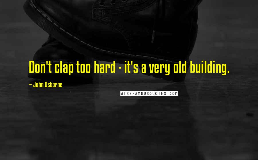 John Osborne Quotes: Don't clap too hard - it's a very old building.