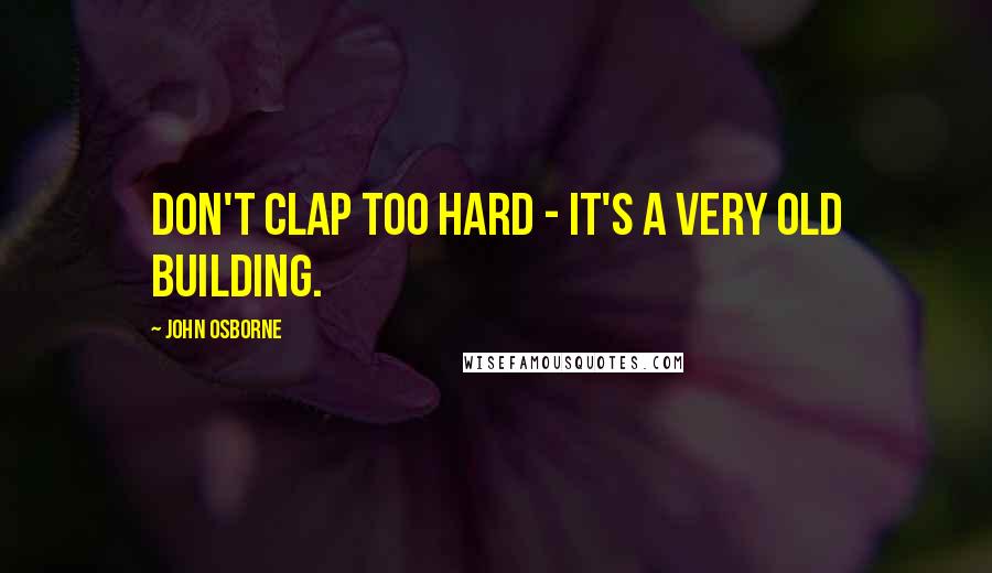 John Osborne Quotes: Don't clap too hard - it's a very old building.