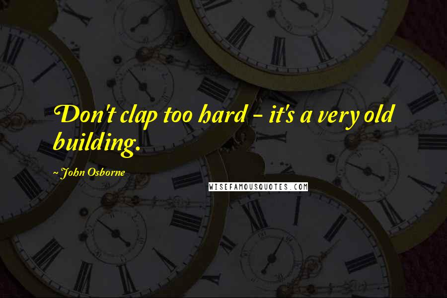 John Osborne Quotes: Don't clap too hard - it's a very old building.