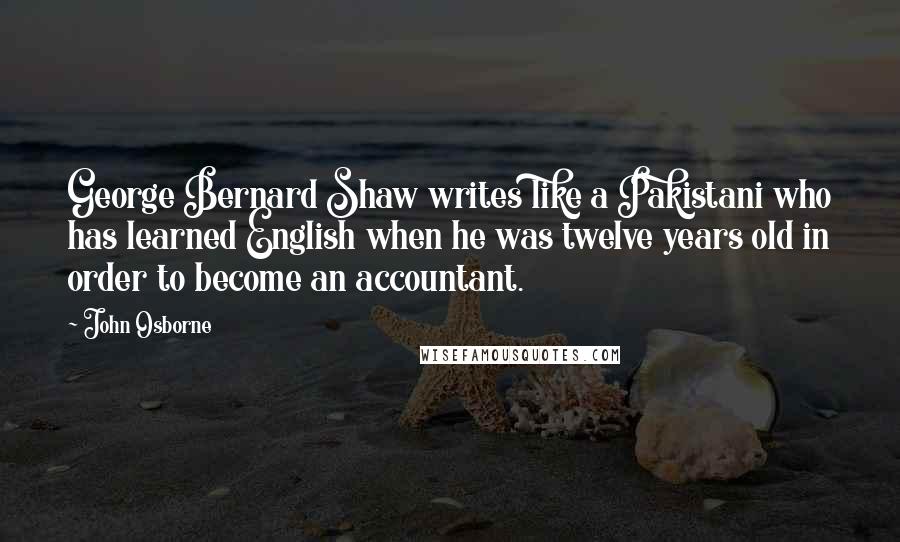 John Osborne Quotes: George Bernard Shaw writes like a Pakistani who has learned English when he was twelve years old in order to become an accountant.