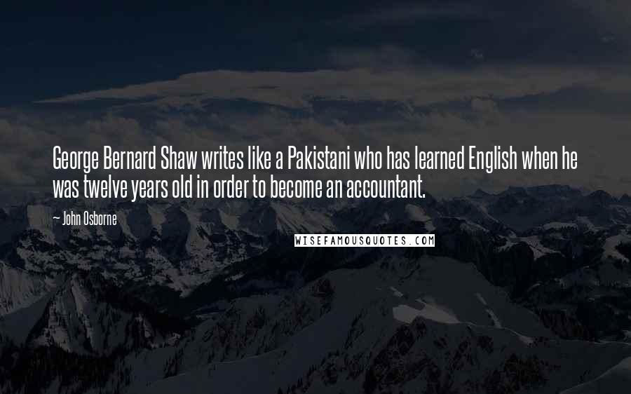 John Osborne Quotes: George Bernard Shaw writes like a Pakistani who has learned English when he was twelve years old in order to become an accountant.