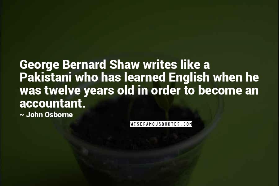 John Osborne Quotes: George Bernard Shaw writes like a Pakistani who has learned English when he was twelve years old in order to become an accountant.