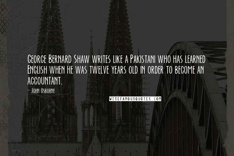 John Osborne Quotes: George Bernard Shaw writes like a Pakistani who has learned English when he was twelve years old in order to become an accountant.