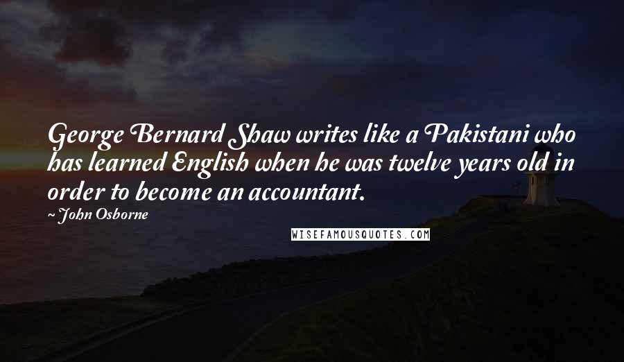 John Osborne Quotes: George Bernard Shaw writes like a Pakistani who has learned English when he was twelve years old in order to become an accountant.