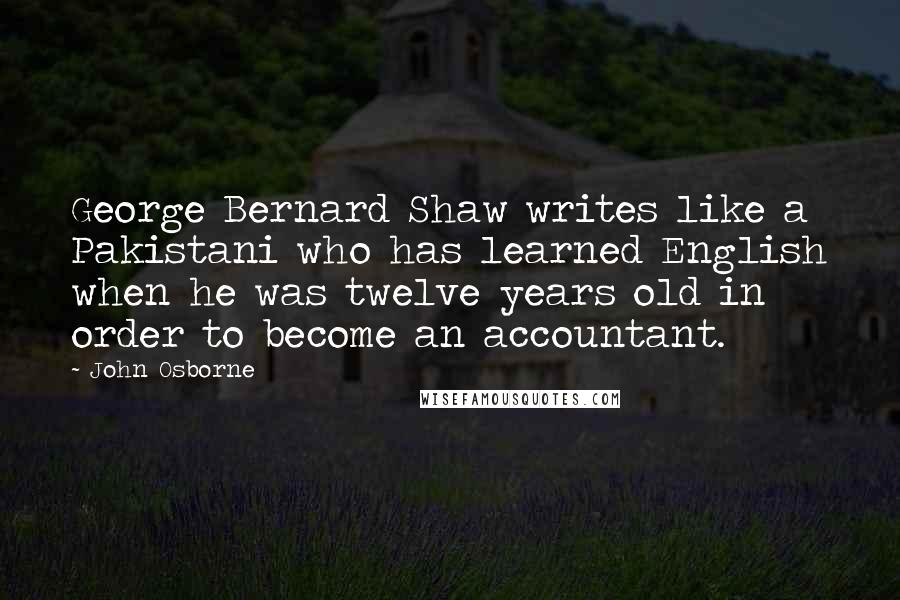 John Osborne Quotes: George Bernard Shaw writes like a Pakistani who has learned English when he was twelve years old in order to become an accountant.