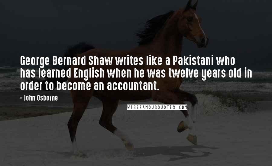 John Osborne Quotes: George Bernard Shaw writes like a Pakistani who has learned English when he was twelve years old in order to become an accountant.