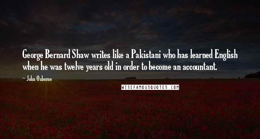 John Osborne Quotes: George Bernard Shaw writes like a Pakistani who has learned English when he was twelve years old in order to become an accountant.