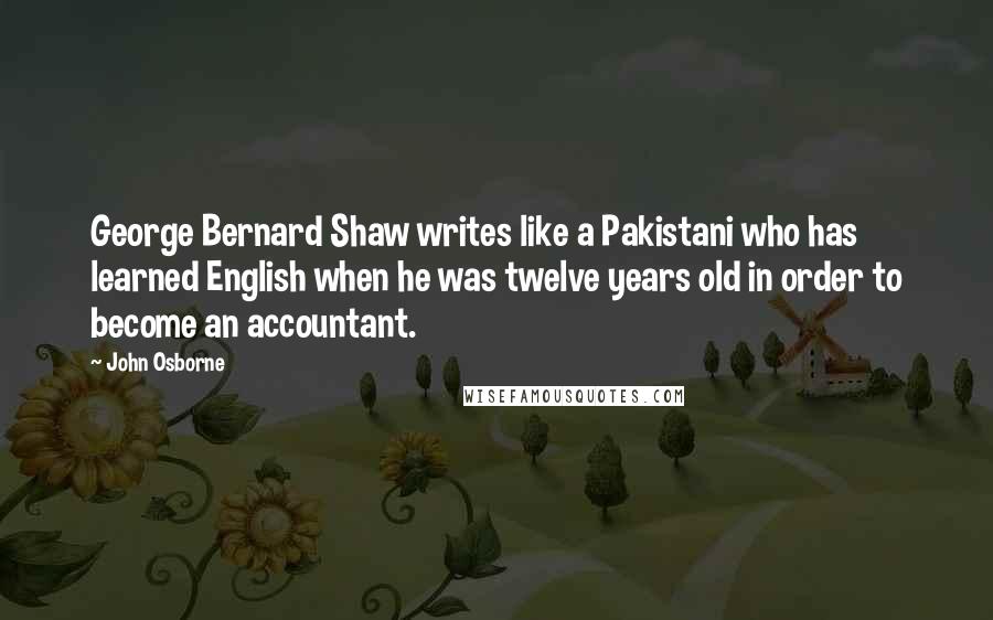 John Osborne Quotes: George Bernard Shaw writes like a Pakistani who has learned English when he was twelve years old in order to become an accountant.
