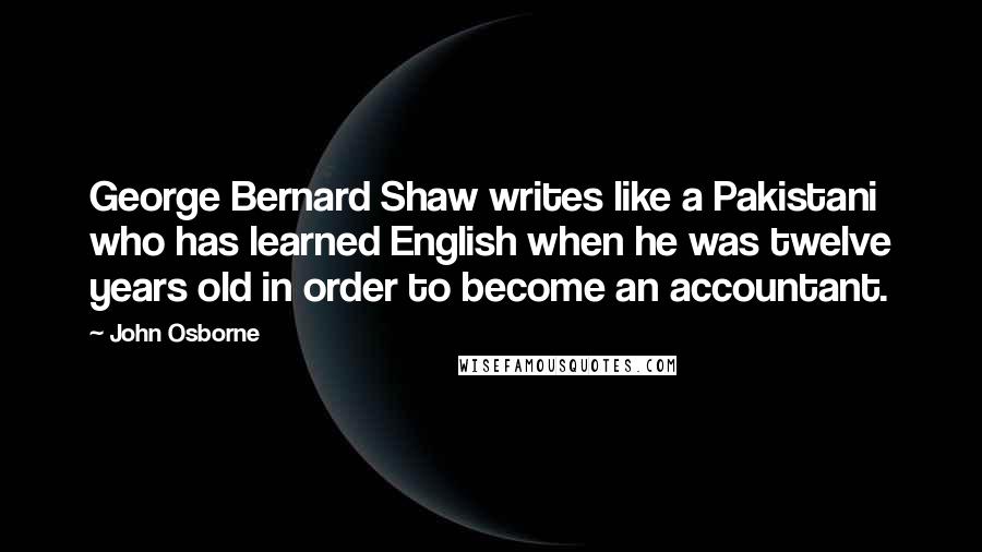 John Osborne Quotes: George Bernard Shaw writes like a Pakistani who has learned English when he was twelve years old in order to become an accountant.