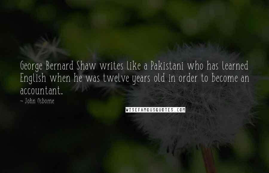 John Osborne Quotes: George Bernard Shaw writes like a Pakistani who has learned English when he was twelve years old in order to become an accountant.