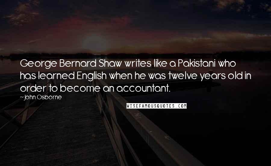 John Osborne Quotes: George Bernard Shaw writes like a Pakistani who has learned English when he was twelve years old in order to become an accountant.