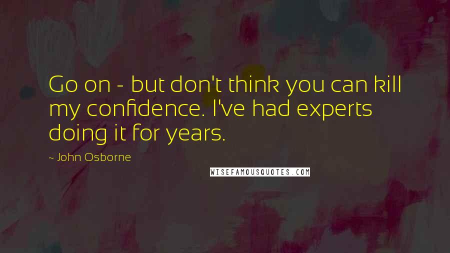 John Osborne Quotes: Go on - but don't think you can kill my confidence. I've had experts doing it for years.