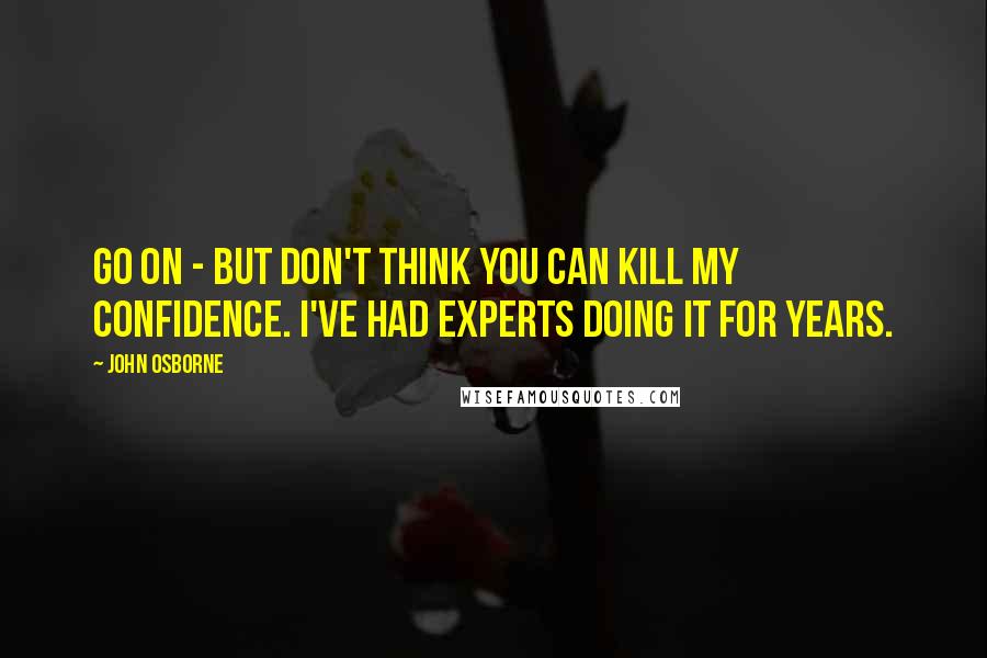 John Osborne Quotes: Go on - but don't think you can kill my confidence. I've had experts doing it for years.