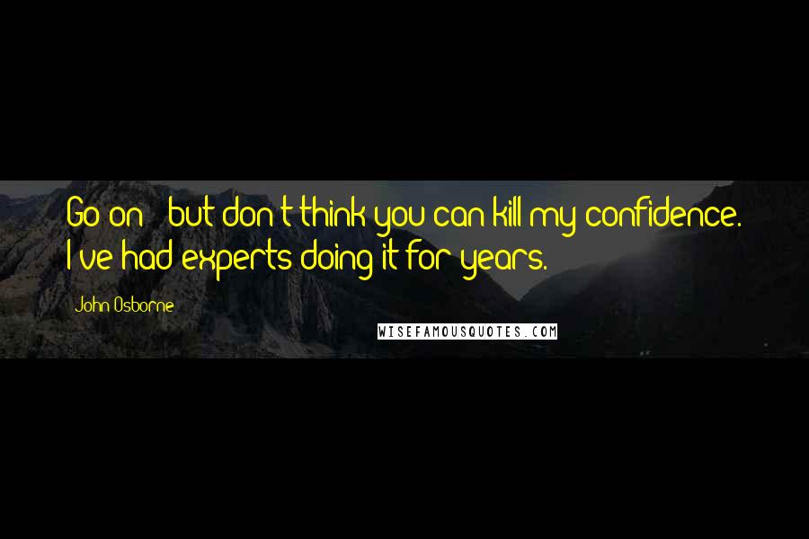 John Osborne Quotes: Go on - but don't think you can kill my confidence. I've had experts doing it for years.