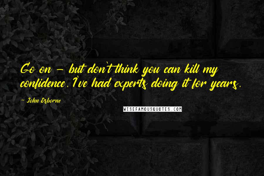 John Osborne Quotes: Go on - but don't think you can kill my confidence. I've had experts doing it for years.