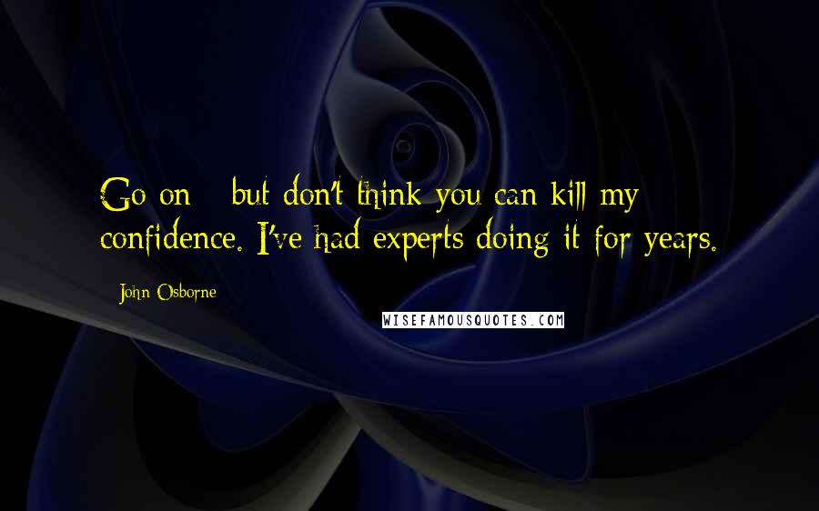 John Osborne Quotes: Go on - but don't think you can kill my confidence. I've had experts doing it for years.