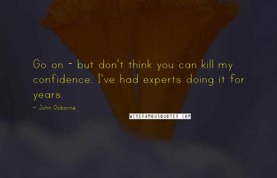 John Osborne Quotes: Go on - but don't think you can kill my confidence. I've had experts doing it for years.