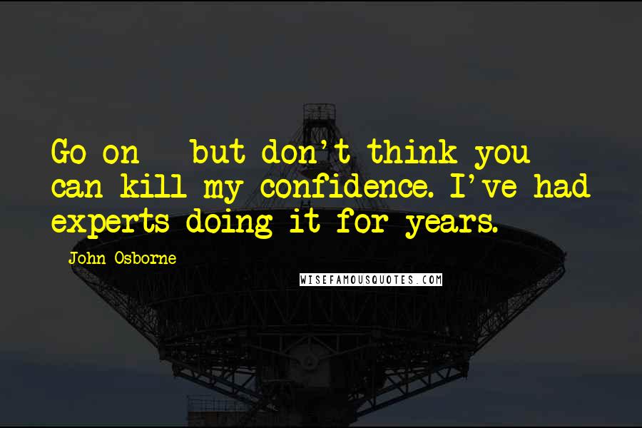 John Osborne Quotes: Go on - but don't think you can kill my confidence. I've had experts doing it for years.