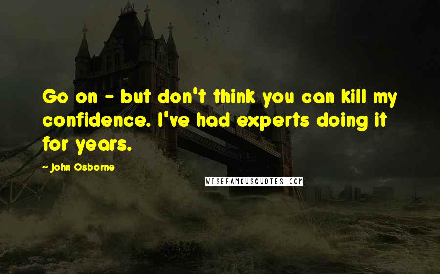 John Osborne Quotes: Go on - but don't think you can kill my confidence. I've had experts doing it for years.