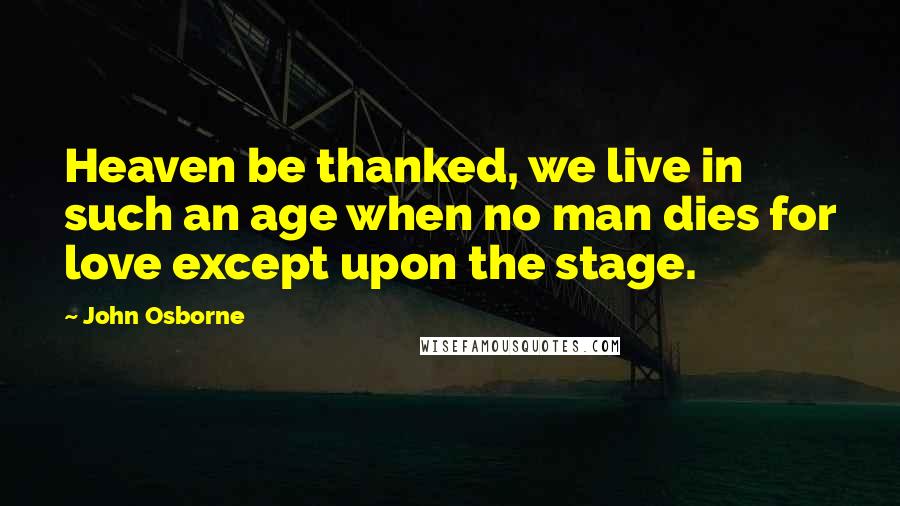 John Osborne Quotes: Heaven be thanked, we live in such an age when no man dies for love except upon the stage.