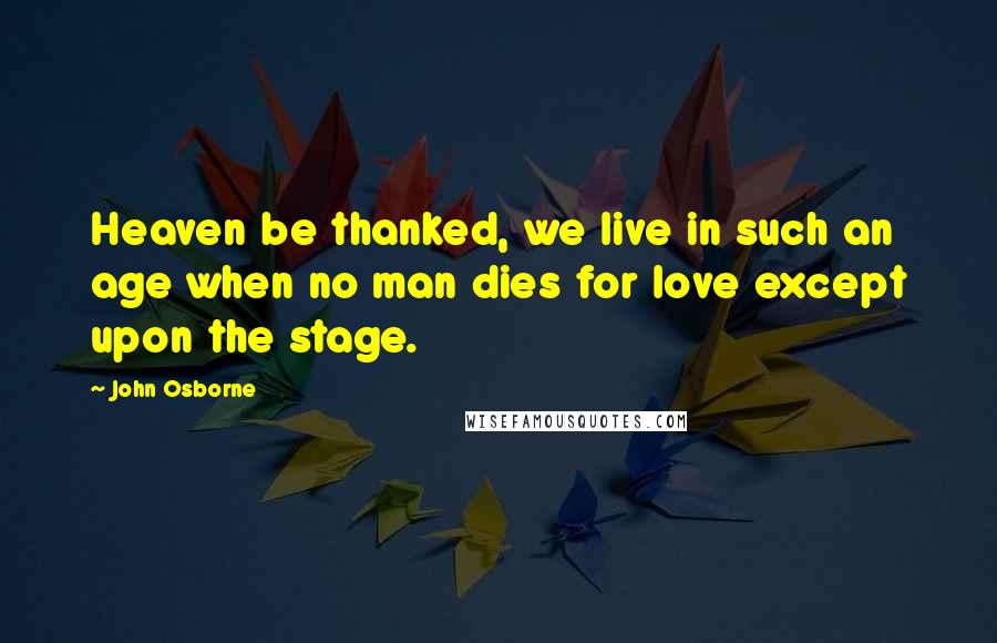 John Osborne Quotes: Heaven be thanked, we live in such an age when no man dies for love except upon the stage.