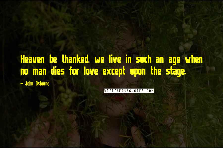 John Osborne Quotes: Heaven be thanked, we live in such an age when no man dies for love except upon the stage.