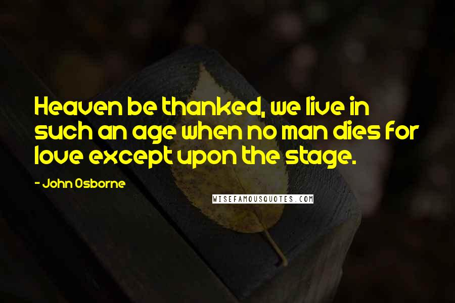 John Osborne Quotes: Heaven be thanked, we live in such an age when no man dies for love except upon the stage.