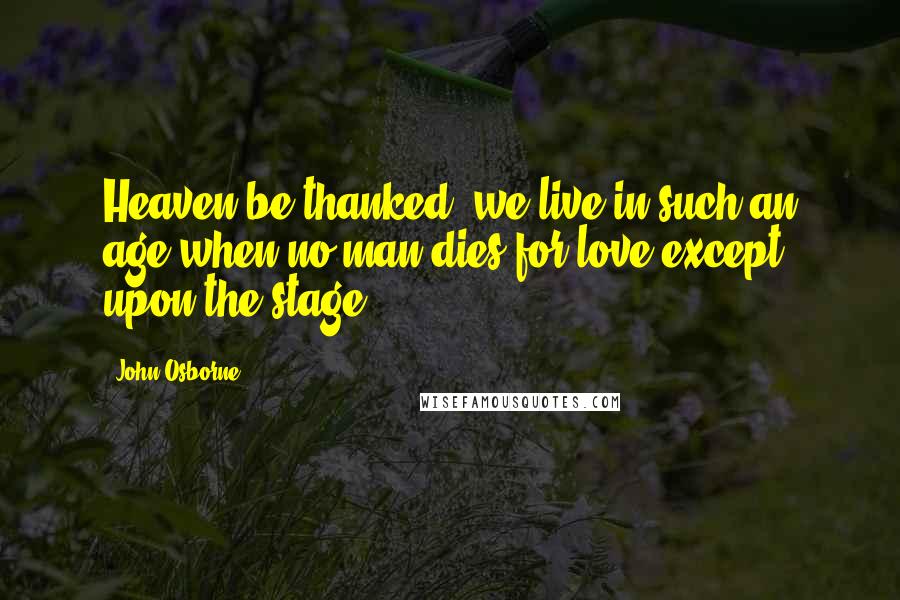 John Osborne Quotes: Heaven be thanked, we live in such an age when no man dies for love except upon the stage.