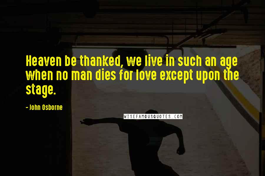 John Osborne Quotes: Heaven be thanked, we live in such an age when no man dies for love except upon the stage.