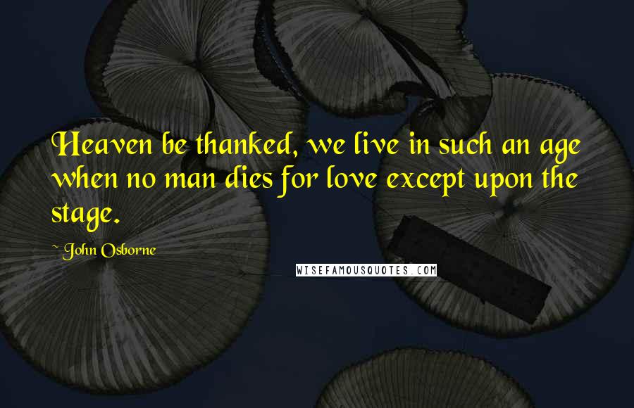 John Osborne Quotes: Heaven be thanked, we live in such an age when no man dies for love except upon the stage.