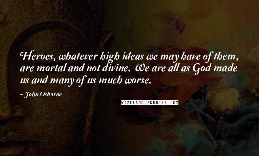 John Osborne Quotes: Heroes, whatever high ideas we may have of them, are mortal and not divine. We are all as God made us and many of us much worse.