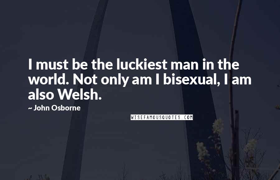 John Osborne Quotes: I must be the luckiest man in the world. Not only am I bisexual, I am also Welsh.