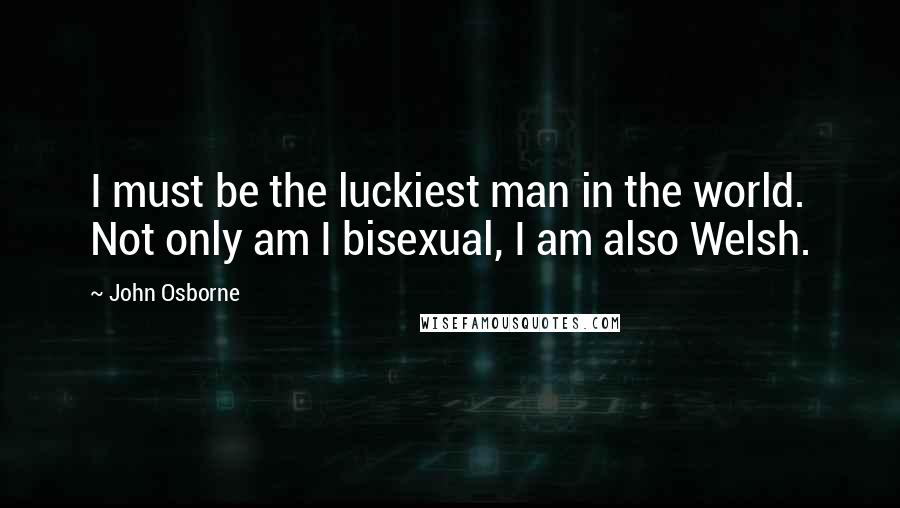 John Osborne Quotes: I must be the luckiest man in the world. Not only am I bisexual, I am also Welsh.