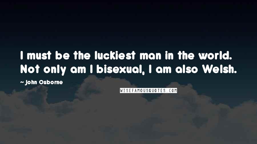 John Osborne Quotes: I must be the luckiest man in the world. Not only am I bisexual, I am also Welsh.