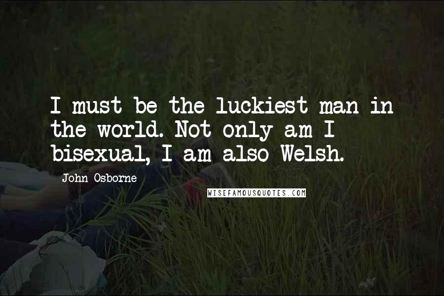 John Osborne Quotes: I must be the luckiest man in the world. Not only am I bisexual, I am also Welsh.