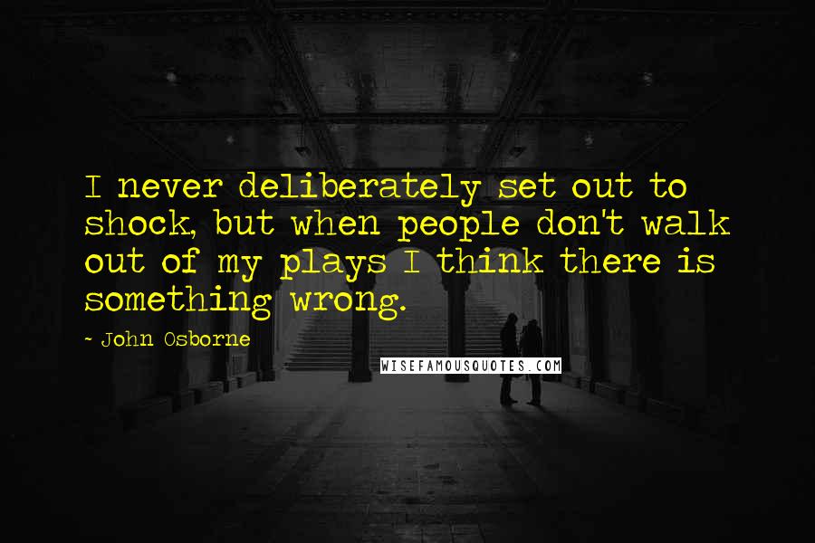 John Osborne Quotes: I never deliberately set out to shock, but when people don't walk out of my plays I think there is something wrong.