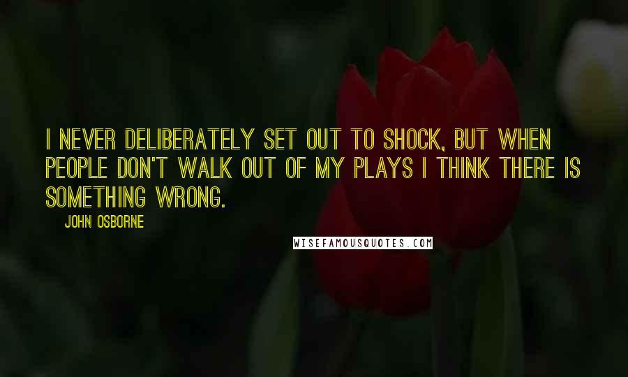 John Osborne Quotes: I never deliberately set out to shock, but when people don't walk out of my plays I think there is something wrong.