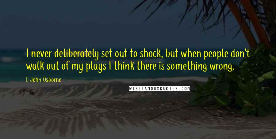 John Osborne Quotes: I never deliberately set out to shock, but when people don't walk out of my plays I think there is something wrong.